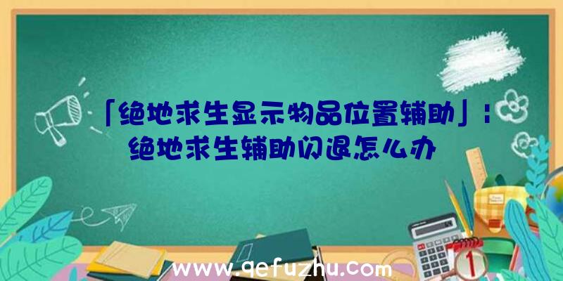 「绝地求生显示物品位置辅助」|绝地求生辅助闪退怎么办